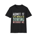 Admit It Life Would Be Boring Without Me T-Shirt